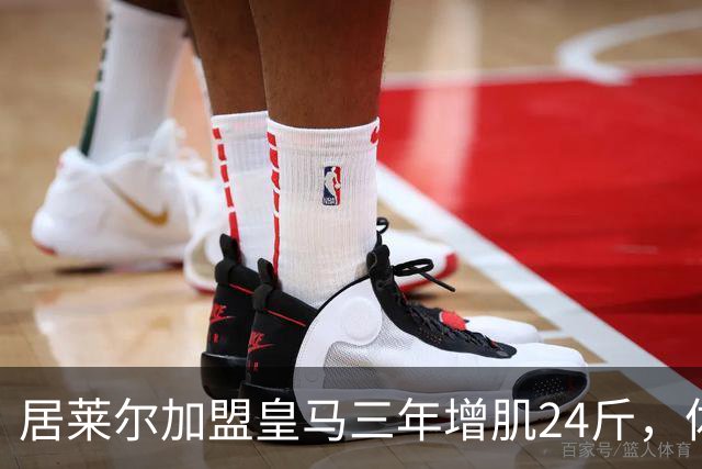 居莱尔加盟皇马三年增肌24斤，体脂率下降2%！西甲赛场上的新星崛起
